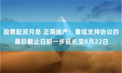 股票配资月息 正荣地产：重组支持协议的最后截止日期一步延长至8月22日