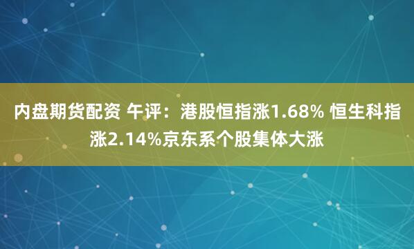 内盘期货配资 午评：港股恒指涨1.68% 恒生科指涨2.14%京东系个股集体大涨