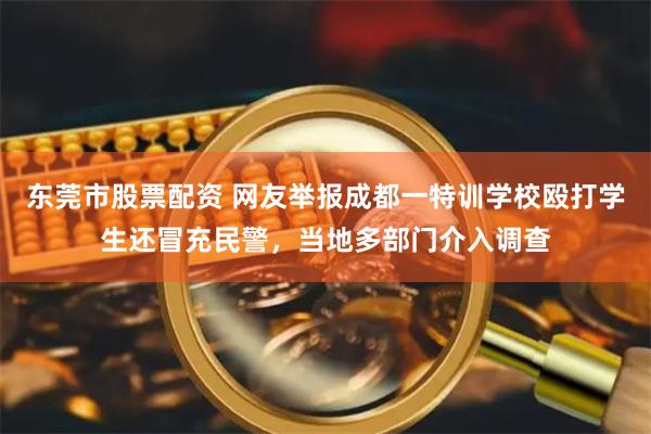 东莞市股票配资 网友举报成都一特训学校殴打学生还冒充民警，当地多部门介入调查