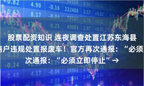 股票配资知识 连夜调查处置江苏东海县桃林镇部分商户违规处置报废车！官方再次通报：“必须立即停止”→