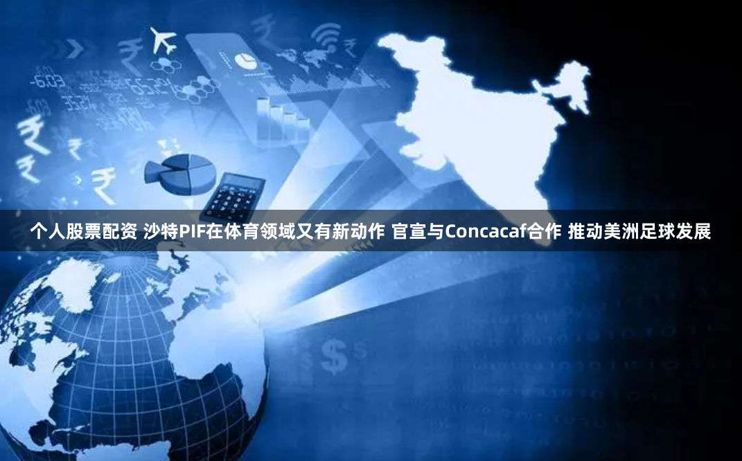 个人股票配资 沙特PIF在体育领域又有新动作 官宣与Concacaf合作 推动美洲足球发展