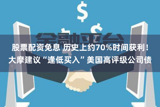 股票配资免息 历史上约70%时间获利！大摩建议“逢低买入”美国高评级公司债