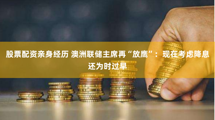 股票配资亲身经历 澳洲联储主席再“放鹰”：现在考虑降息还为时过早