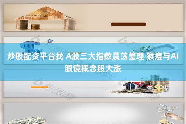 炒股配资平台找 A股三大指数震荡整理 猴痘与AI眼镜概念股大涨