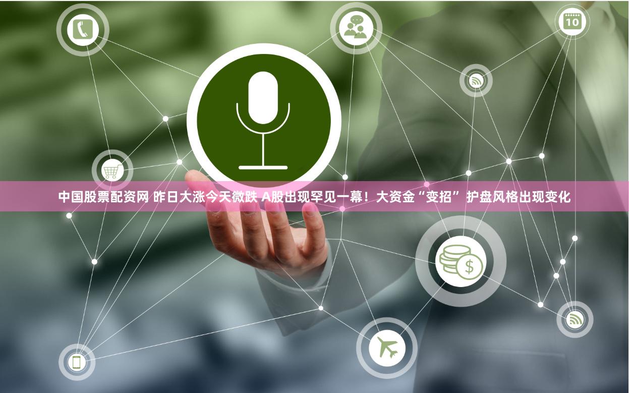 中国股票配资网 昨日大涨今天微跌 A股出现罕见一幕！大资金“变招” 护盘风格出现变化