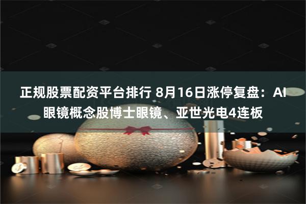 正规股票配资平台排行 8月16日涨停复盘:AI眼镜概念股博士眼镜、亚世光电4连板