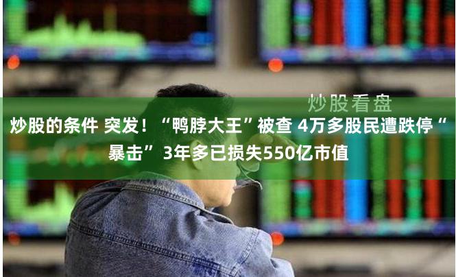 炒股的条件 突发！“鸭脖大王”被查 4万多股民遭跌停“暴击” 3年多已损失550亿市值