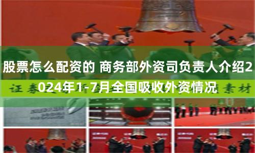 股票怎么配资的 商务部外资司负责人介绍2024年1-7月全国吸收外资情况