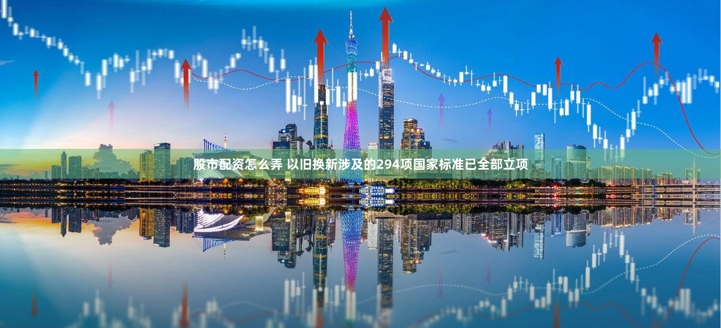 股市配资怎么弄 以旧换新涉及的294项国家标准已全部立项