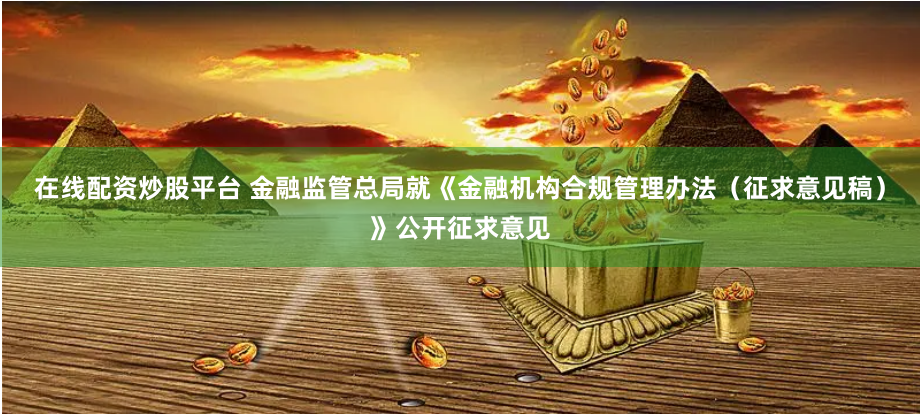 在线配资炒股平台 金融监管总局就《金融机构合规管理办法（征求意见稿）》公开征求意见