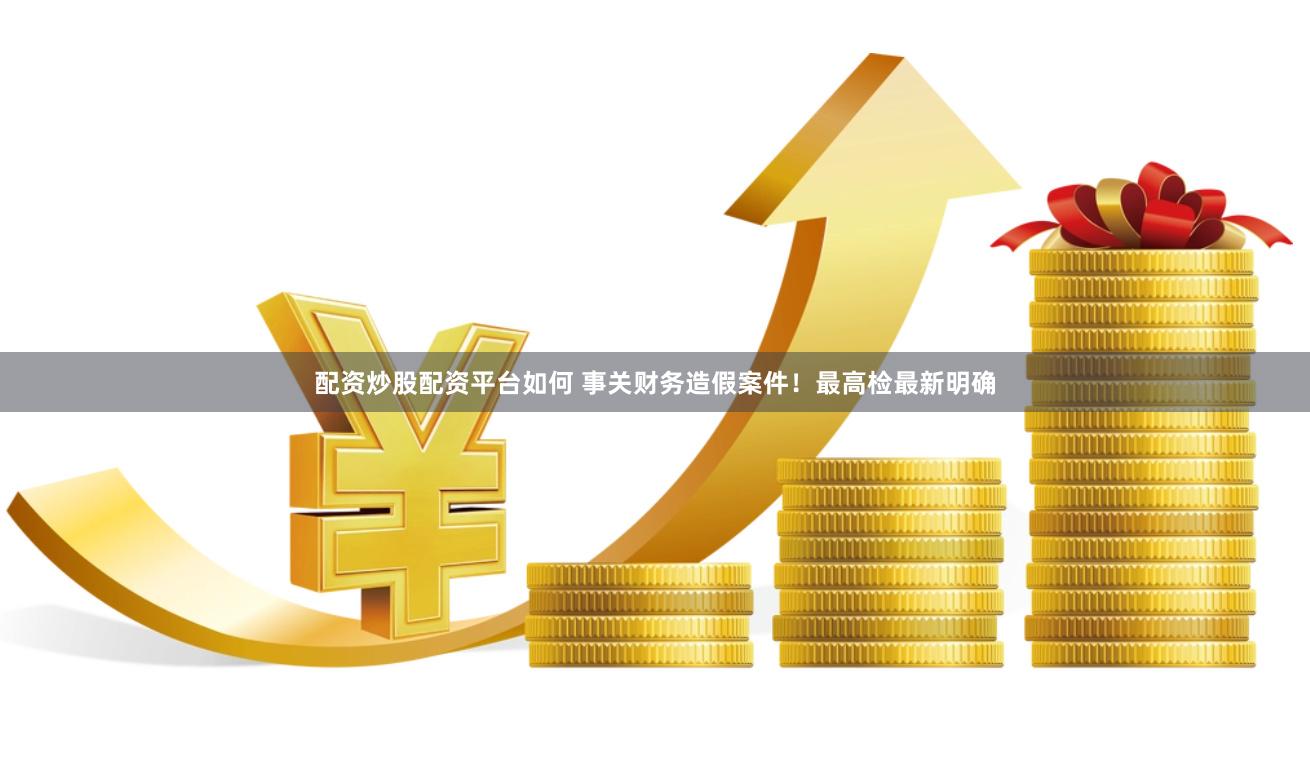 配资炒股配资平台如何 事关财务造假案件！最高检最新明确