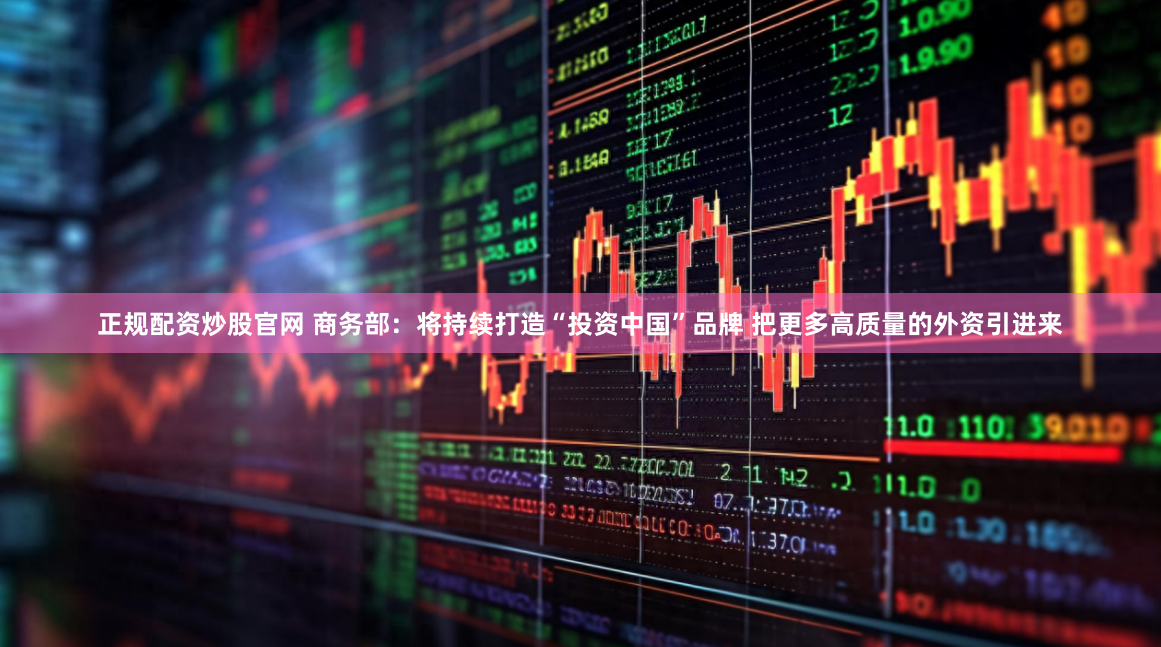 正规配资炒股官网 商务部：将持续打造“投资中国”品牌 把更多高质量的外资引进来