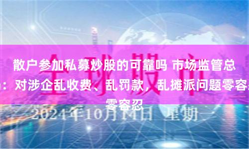 散户参加私募炒股的可靠吗 市场监管总局：对涉企乱收费、乱罚款，乱摊派问题零容忍