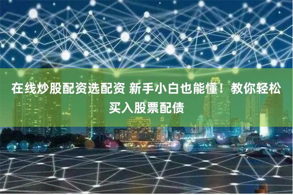 在线炒股配资选配资 新手小白也能懂！教你轻松买入股票配债
