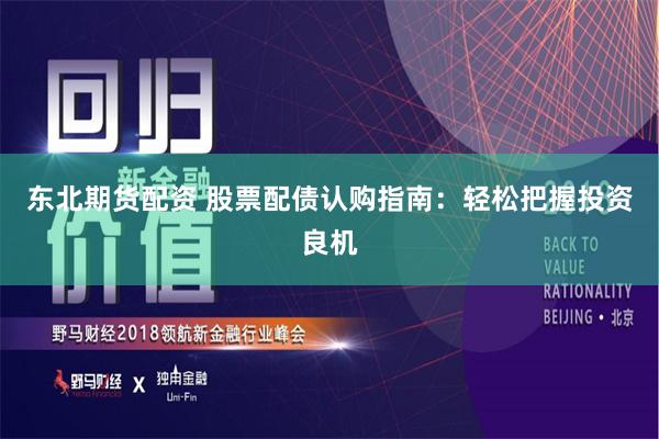 东北期货配资 股票配债认购指南：轻松把握投资良机