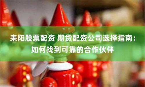 耒阳股票配资 期货配资公司选择指南：如何找到可靠的合作伙伴