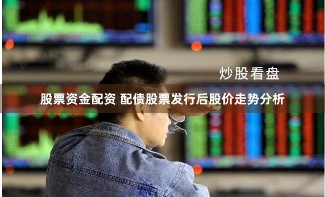 股票资金配资 配债股票发行后股价走势分析