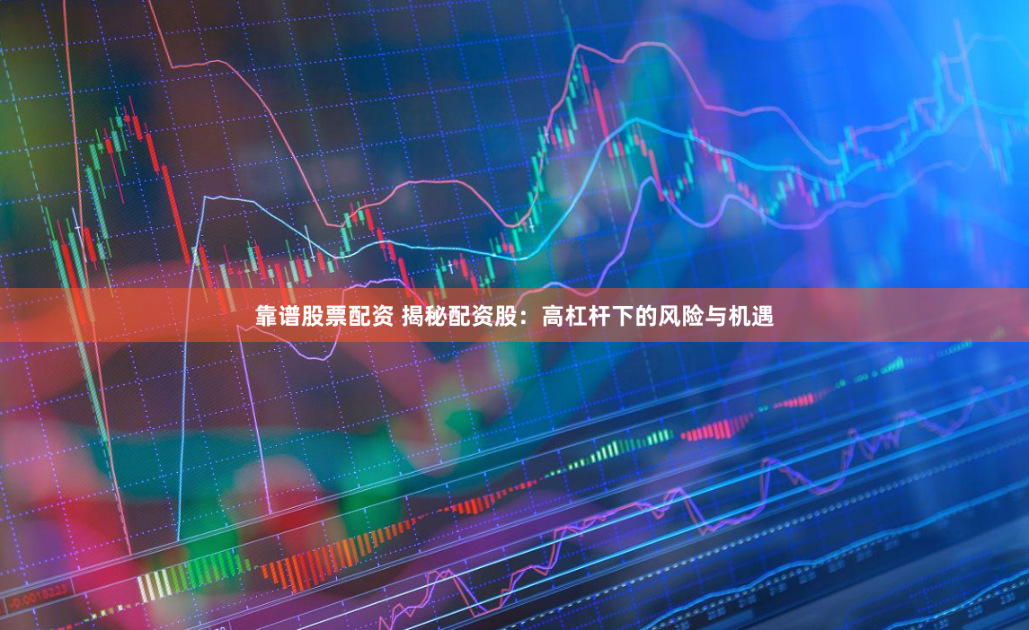 靠谱股票配资 揭秘配资股：高杠杆下的风险与机遇
