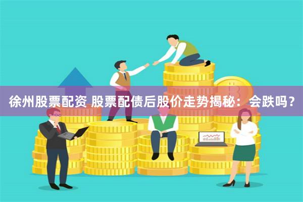 徐州股票配资 股票配债后股价走势揭秘：会跌吗？