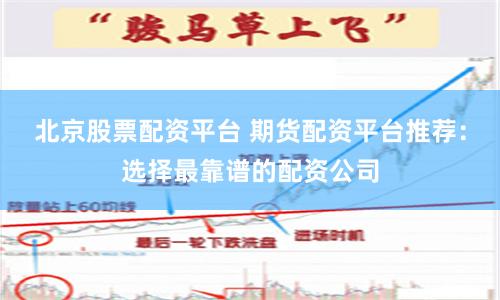 北京股票配资平台 期货配资平台推荐：选择最靠谱的配资公司