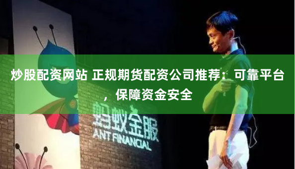 炒股配资网站 正规期货配资公司推荐：可靠平台，保障资金安全