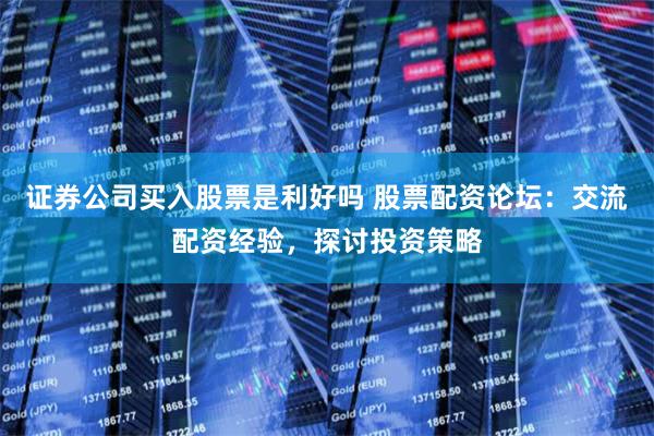 证券公司买入股票是利好吗 股票配资论坛：交流配资经验，探讨投资策略