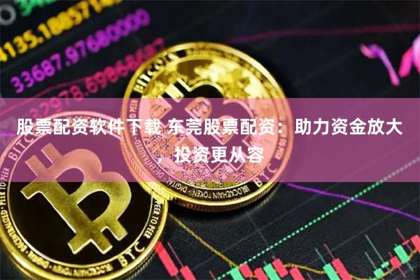 股票配资软件下载 东莞股票配资：助力资金放大，投资更从容