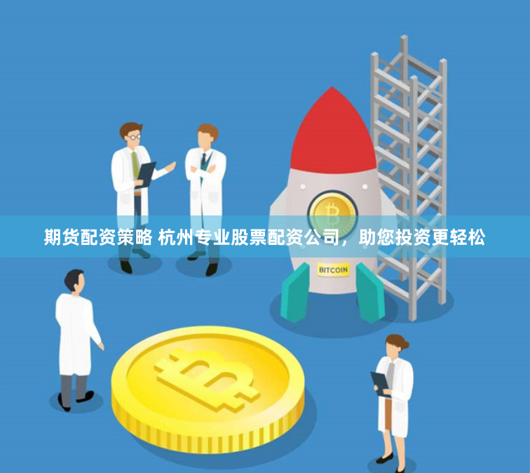 期货配资策略 杭州专业股票配资公司，助您投资更轻松