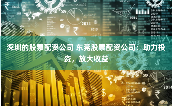 深圳的股票配资公司 东莞股票配资公司：助力投资，放大收益