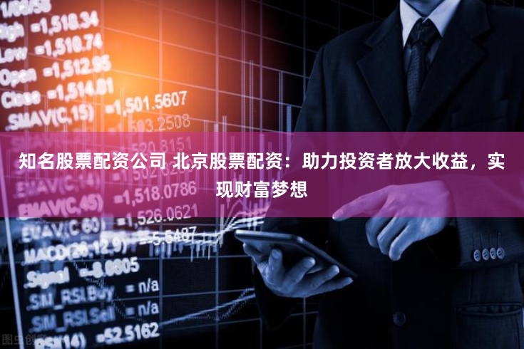 知名股票配资公司 北京股票配资：助力投资者放大收益，实现财富梦想