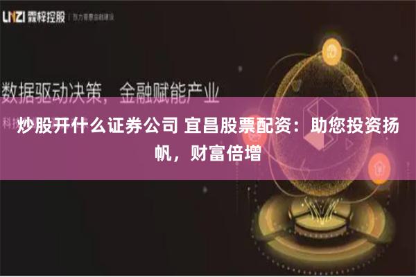 炒股开什么证券公司 宜昌股票配资：助您投资扬帆，财富倍增