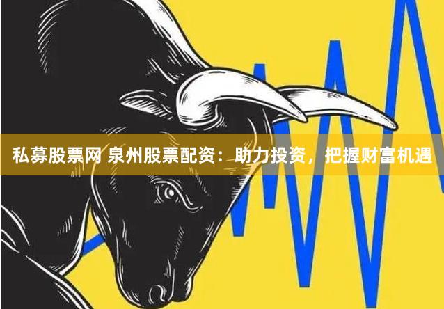 私募股票网 泉州股票配资：助力投资，把握财富机遇
