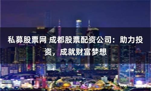 私募股票网 成都股票配资公司：助力投资，成就财富梦想