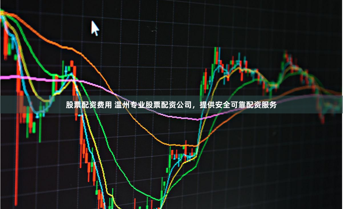 股票配资费用 温州专业股票配资公司，提供安全可靠配资服务