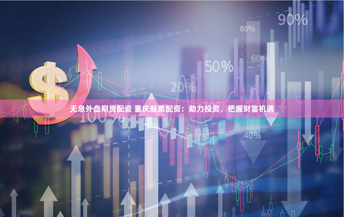 无息外盘期货配资 重庆股票配资：助力投资，把握财富机遇