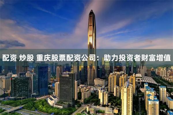 配资 炒股 重庆股票配资公司：助力投资者财富增值