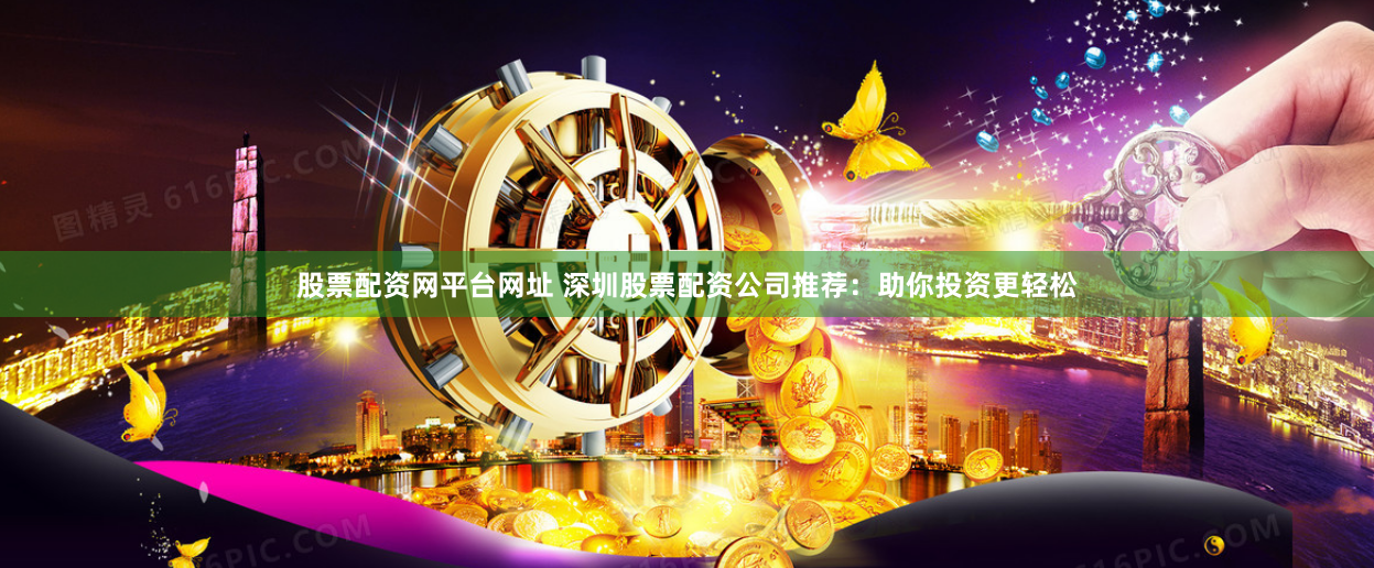 股票配资网平台网址 深圳股票配资公司推荐：助你投资更轻松