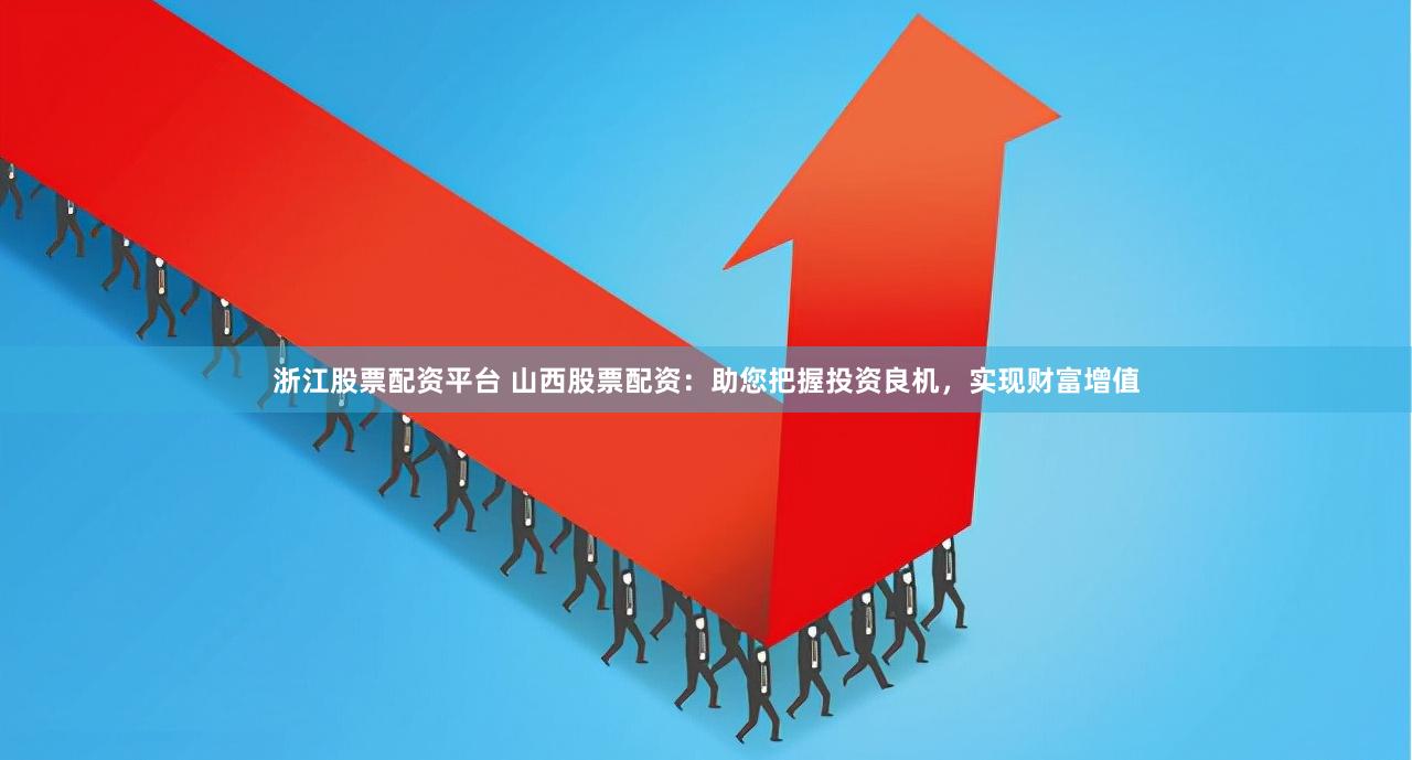 浙江股票配资平台 山西股票配资：助您把握投资良机，实现财富增值