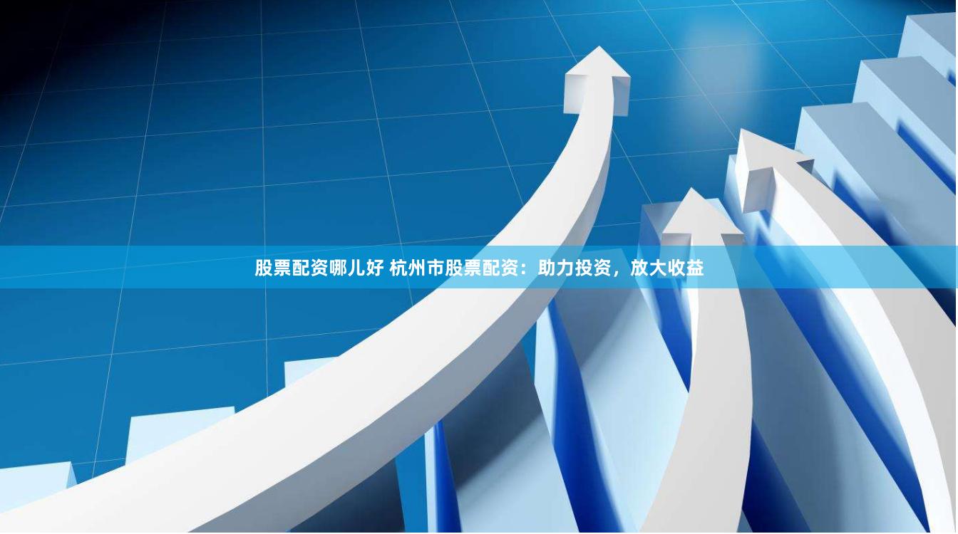 股票配资哪儿好 杭州市股票配资：助力投资，放大收益