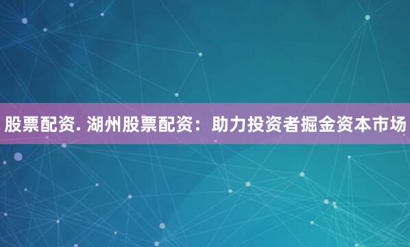 股票配资. 湖州股票配资：助力投资者掘金资本市场