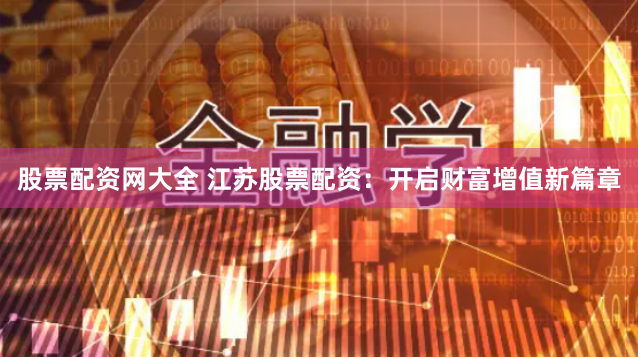 股票配资网大全 江苏股票配资：开启财富增值新篇章