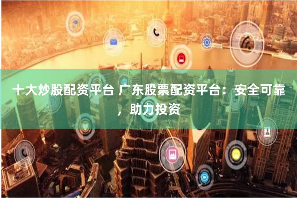 十大炒股配资平台 广东股票配资平台：安全可靠，助力投资