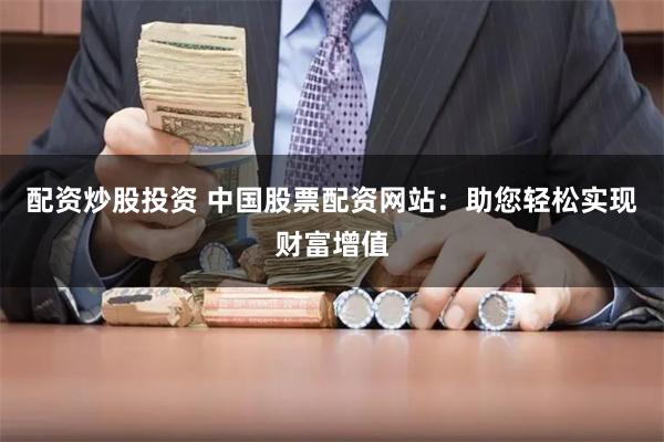 配资炒股投资 中国股票配资网站：助您轻松实现财富增值