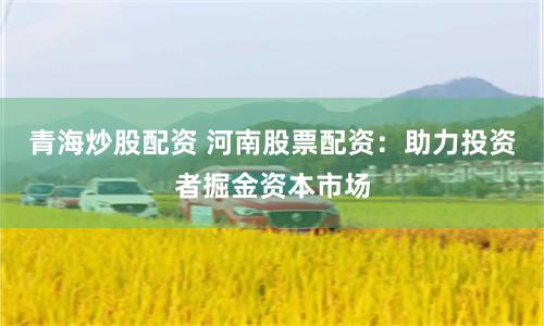 青海炒股配资 河南股票配资：助力投资者掘金资本市场