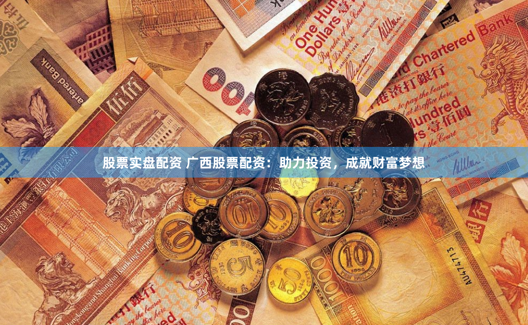 股票实盘配资 广西股票配资：助力投资，成就财富梦想
