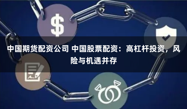 中国期货配资公司 中国股票配资：高杠杆投资，风险与机遇并存
