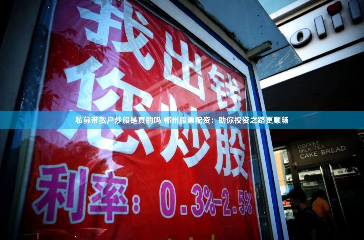 私募带散户炒股是真的吗 郴州股票配资：助你投资之路更顺畅