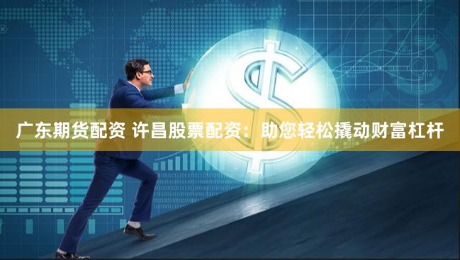 广东期货配资 许昌股票配资：助您轻松撬动财富杠杆