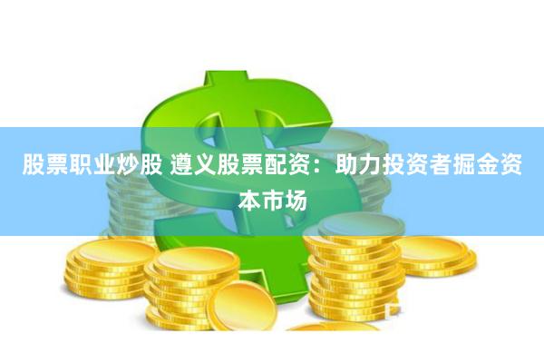 股票职业炒股 遵义股票配资：助力投资者掘金资本市场
