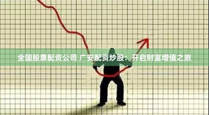 全国股票配资公司 广安配资炒股：开启财富增值之旅